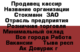Продавец-кассир › Название организации ­ Стокманн, ЗАО › Отрасль предприятия ­ Розничная торговля › Минимальный оклад ­ 28 500 - Все города Работа » Вакансии   . Тыва респ.,Ак-Довурак г.